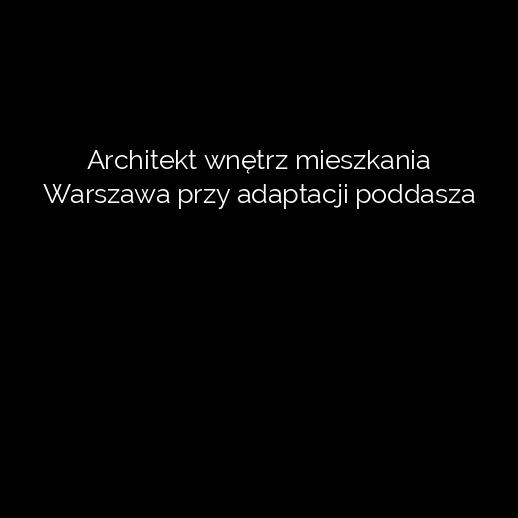 Architekt wnętrz mieszkania Warszawa przy adaptacji poddasza