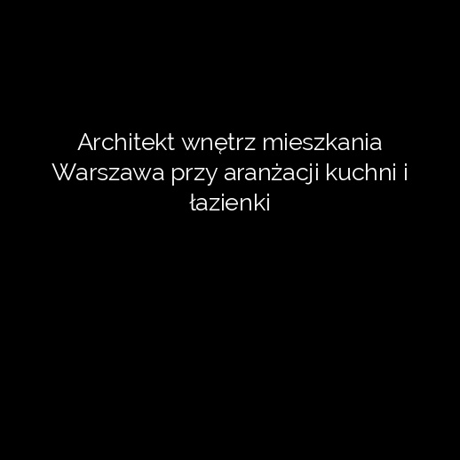 Architekt wnętrz mieszkania Warszawa przy aranżacji kuchni i łazienki