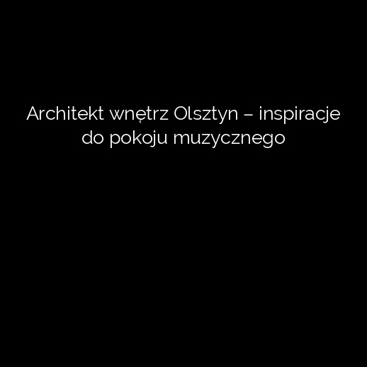 Architekt wnętrz Olsztyn – inspiracje do pokoju muzycznego