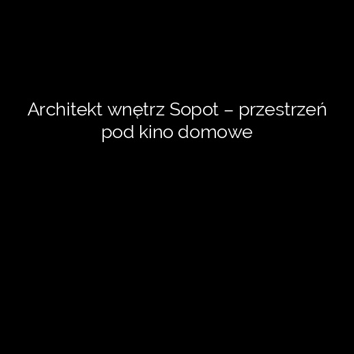 Architekt wnętrz Sopot – przestrzeń pod kino domowe