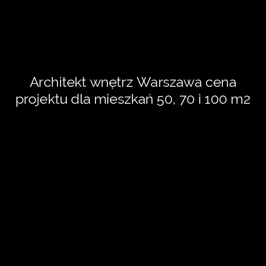 Architekt wnętrz Warszawa cena projektu dla mieszkań 50, 70 i 100 m2