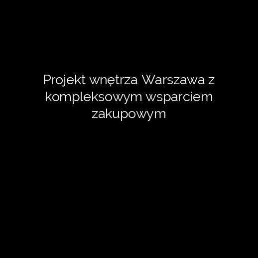 Projekt wnętrza Warszawa z kompleksowym wsparciem zakupowym