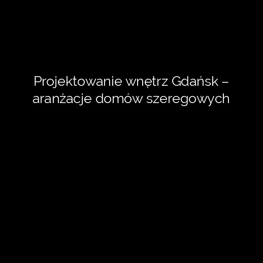 Projektowanie wnętrz Gdańsk – aranżacje domów szeregowych