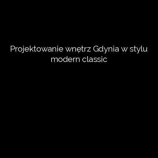 Projektowanie wnętrz Gdynia w stylu modern classic