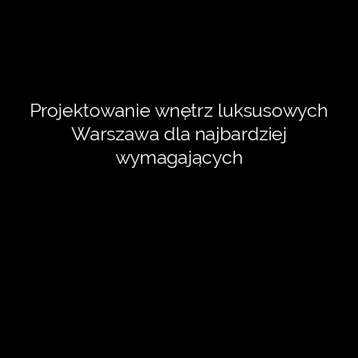 Projektowanie wnętrz luksusowych Warszawa dla najbardziej wymagających