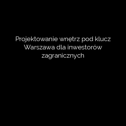 Projektowanie wnętrz pod klucz Warszawa dla inwestorów zagranicznych