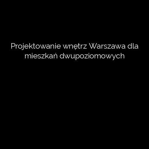 Projektowanie wnętrz Warszawa dla mieszkań dwupoziomowych