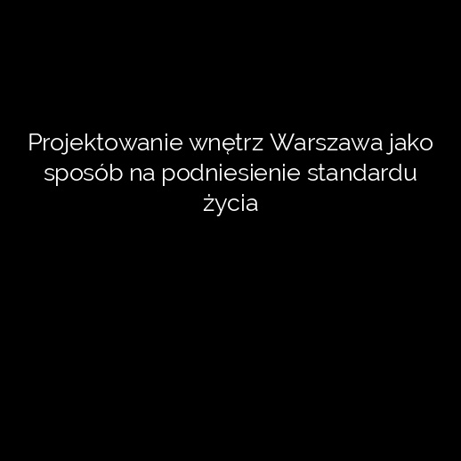 Projektowanie wnętrz Warszawa jako sposób na podniesienie standardu życia