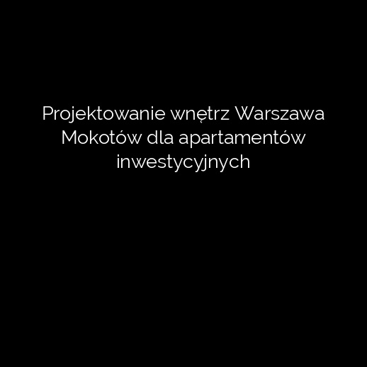 Projektowanie wnętrz Warszawa Mokotów dla apartamentów inwestycyjnych