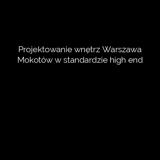 Projektowanie wnętrz Warszawa Mokotów w standardzie high end