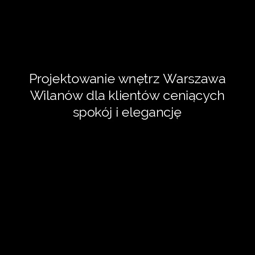 Projektowanie wnętrz Warszawa Wilanów dla klientów ceniących spokój i elegancję