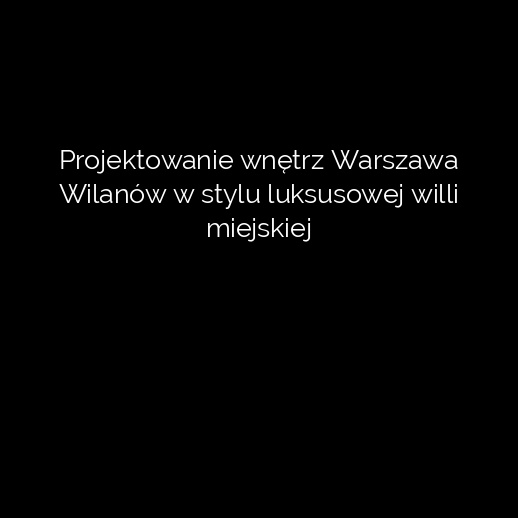 Projektowanie wnętrz Warszawa Wilanów w stylu luksusowej willi miejskiej