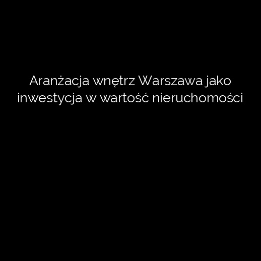 Aranżacja wnętrz Warszawa jako inwestycja w wartość nieruchomości