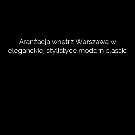 Aranżacja wnętrz Warszawa w eleganckiej stylistyce modern classic