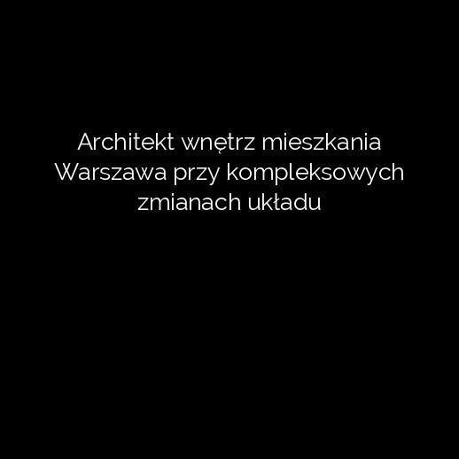 Architekt wnętrz mieszkania Warszawa przy kompleksowych zmianach układu