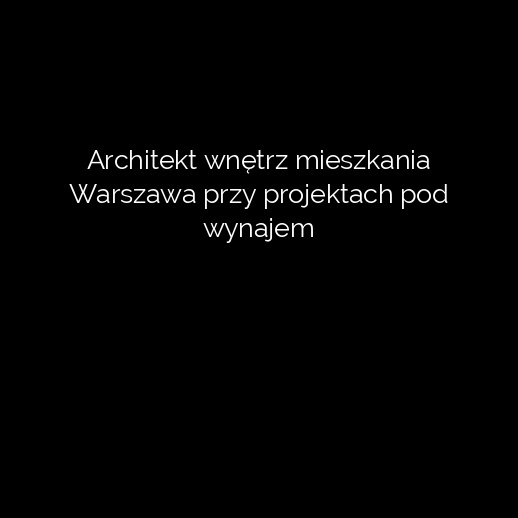 Architekt wnętrz mieszkania Warszawa przy projektach pod wynajem