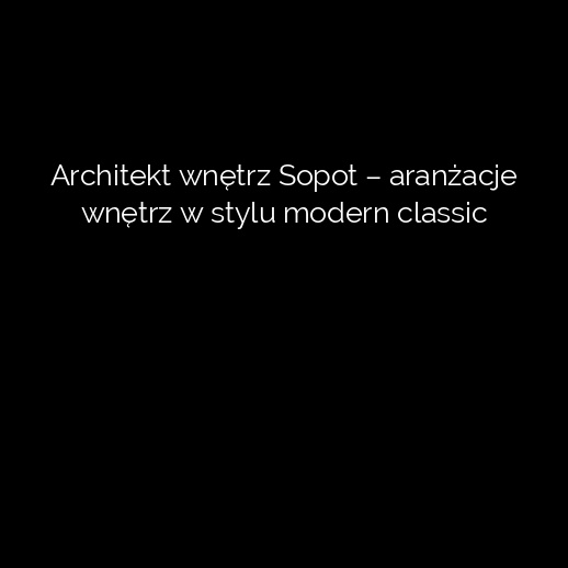 Architekt wnętrz Sopot – aranżacje wnętrz w stylu modern classic