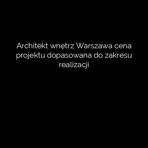 Architekt wnętrz Warszawa cena projektu dopasowana do zakresu realizacji