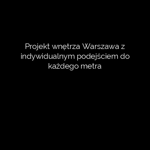 Projekt wnętrza Warszawa z indywidualnym podejściem do każdego metra