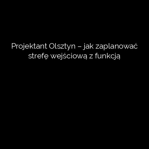 Projektant Olsztyn – jak zaplanować strefę wejściową z funkcją