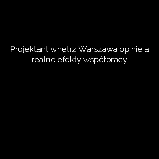 Projektant wnętrz Warszawa opinie a realne efekty współpracy