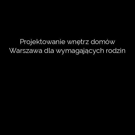 Projektowanie wnętrz domów Warszawa dla wymagających rodzin