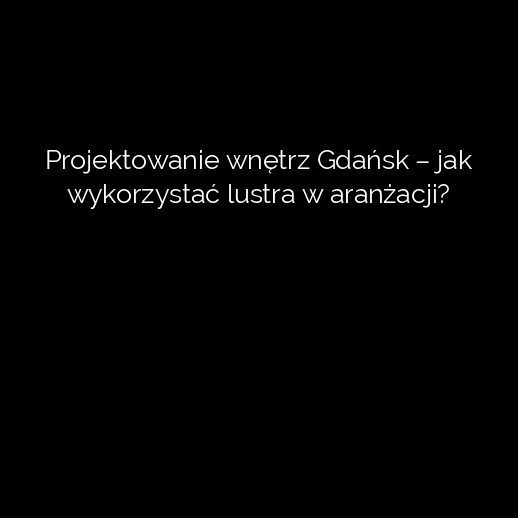 Projektowanie wnętrz Gdańsk – jak wykorzystać lustra w aranżacji?