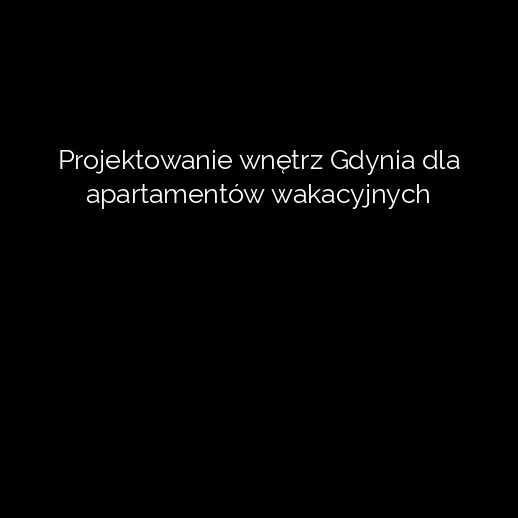 Projektowanie wnętrz Gdynia dla apartamentów wakacyjnych
