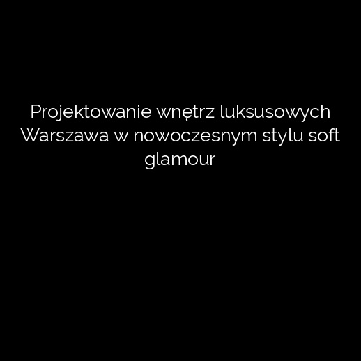 Projektowanie wnętrz luksusowych Warszawa w nowoczesnym stylu soft glamour