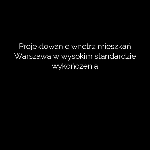 Projektowanie wnętrz mieszkań Warszawa w wysokim standardzie wykończenia