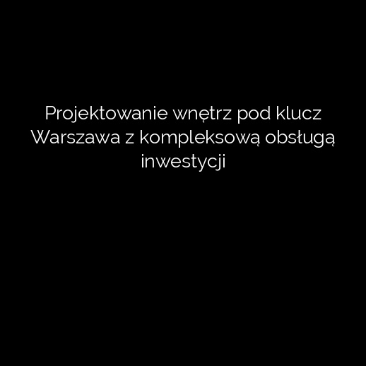Projektowanie wnętrz pod klucz Warszawa z kompleksową obsługą inwestycji