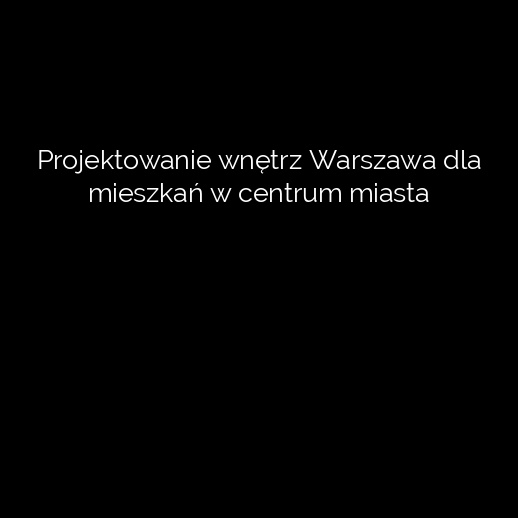 Projektowanie wnętrz Warszawa dla mieszkań w centrum miasta