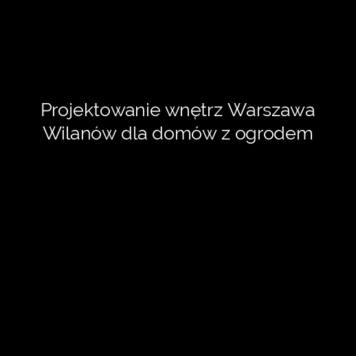 Projektowanie wnętrz Warszawa Wilanów dla domów z ogrodem