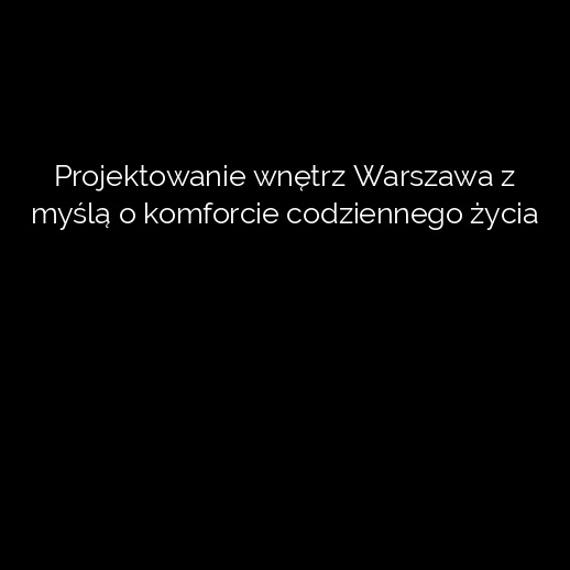 Projektowanie wnętrz Warszawa z myślą o komforcie codziennego życia