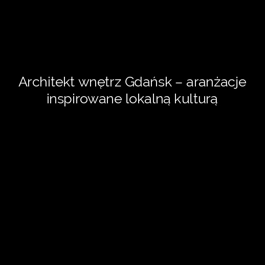 Architekt wnętrz Gdańsk – aranżacje inspirowane lokalną kulturą