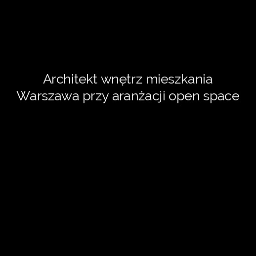 Architekt wnętrz mieszkania Warszawa przy aranżacji open space