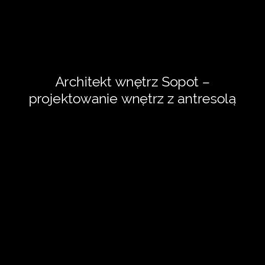 Architekt wnętrz Sopot – projektowanie wnętrz z antresolą