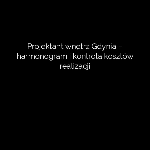 Projektant wnętrz Gdynia – harmonogram i kontrola kosztów realizacji
