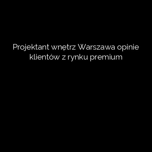 Projektant wnętrz Warszawa opinie klientów z rynku premium