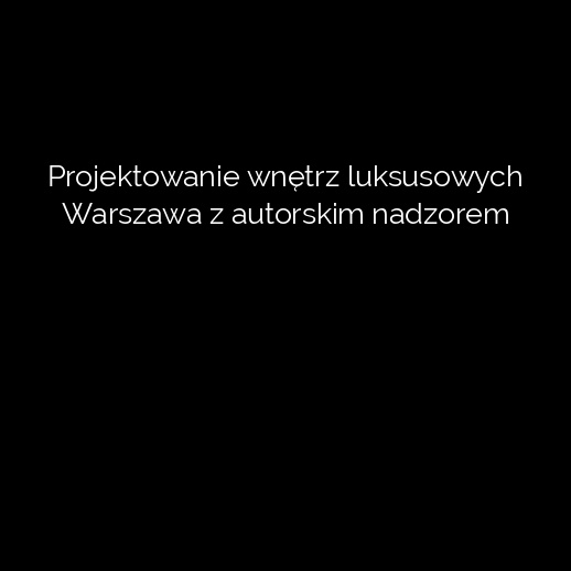 Projektowanie wnętrz luksusowych Warszawa z autorskim nadzorem