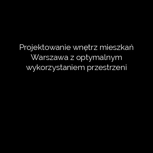 Projektowanie wnętrz mieszkań Warszawa z optymalnym wykorzystaniem przestrzeni
