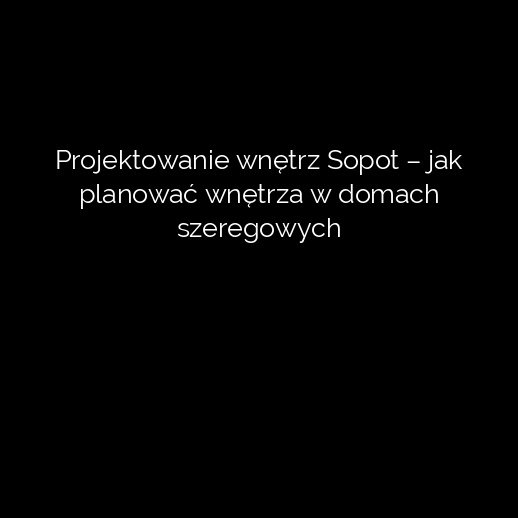 Projektowanie wnętrz Sopot – jak planować wnętrza w domach szeregowych