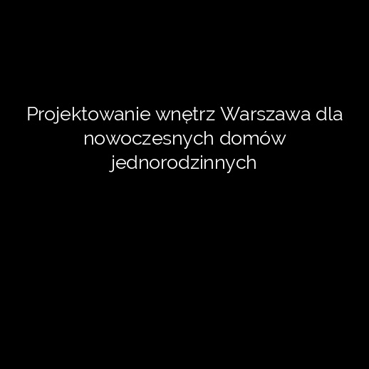 Projektowanie wnętrz Warszawa dla nowoczesnych domów jednorodzinnych