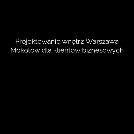 Projektowanie wnętrz Warszawa Mokotów dla klientów biznesowych