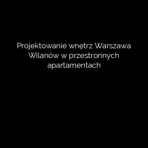 Projektowanie wnętrz Warszawa Wilanów w przestronnych apartamentach