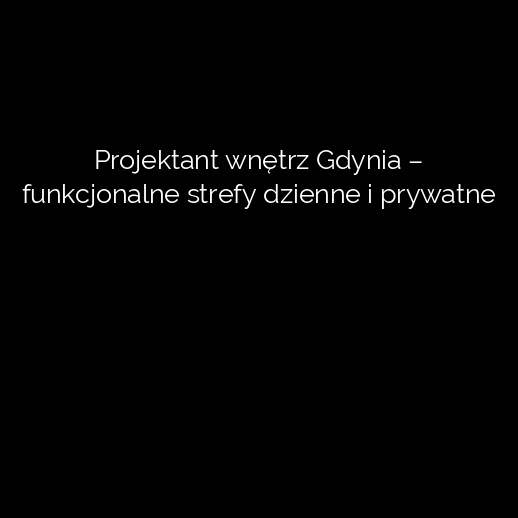 Projektant wnętrz Gdynia – funkcjonalne strefy dzienne i prywatne