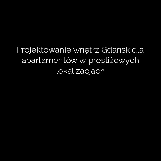 Projektowanie wnętrz Gdańsk dla apartamentów w prestiżowych lokalizacjach