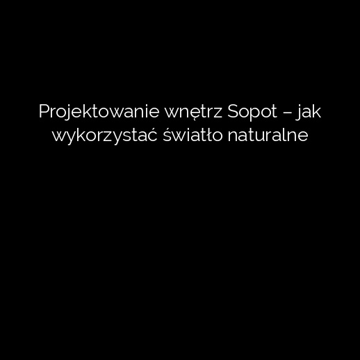 Projektowanie wnętrz Sopot – jak wykorzystać światło naturalne